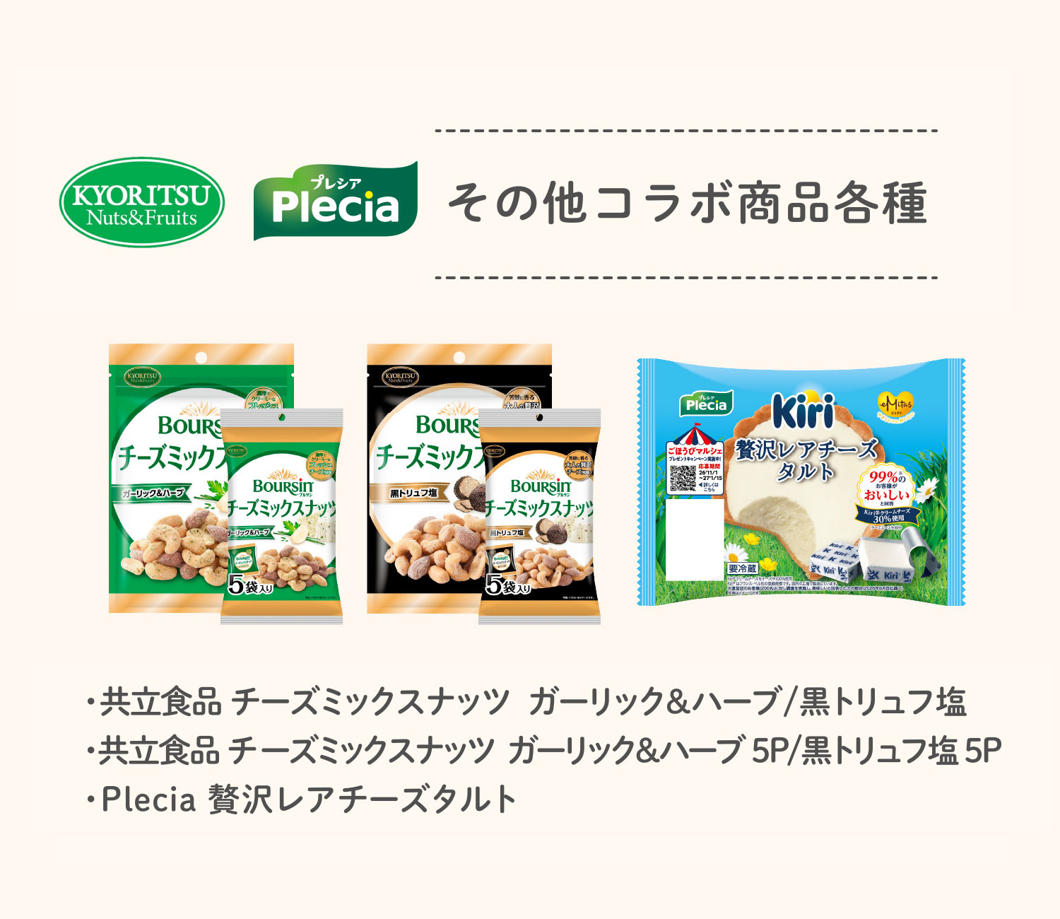 その他コラボ商品各種 ・共立食品 チーズミックスナッツ  ガーリック＆ハーブ/黒トリュフ塩・共立食品 チーズミックスナッツ  ガーリック＆ハーブ 5P /黒トリュフ塩 5P・Plecia Kiri 贅沢レアチーズタルト